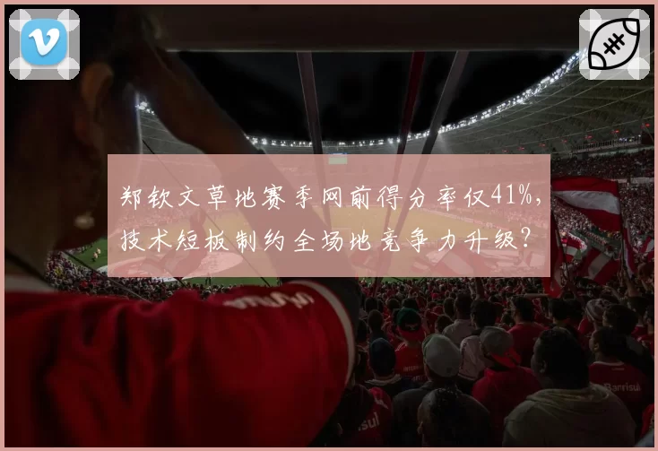 郑钦文草地赛季网前得分率仅41%，技术短板制约全场地竞争力升级？