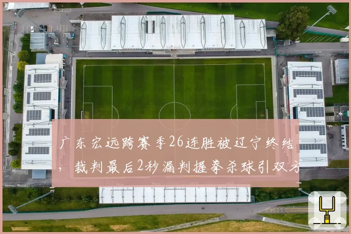 广东宏远跨赛季26连胜被辽宁终结，裁判最后2秒漏判握拳杀球引双方互骂