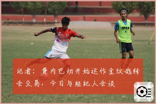 记者：费内巴切开始运作金玟哉转会交易，今日与经纪人会谈