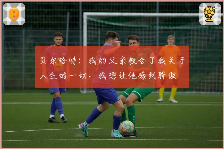 贝尔哈特：我的父亲教会了我关于人生的一切，我想让他感到骄傲