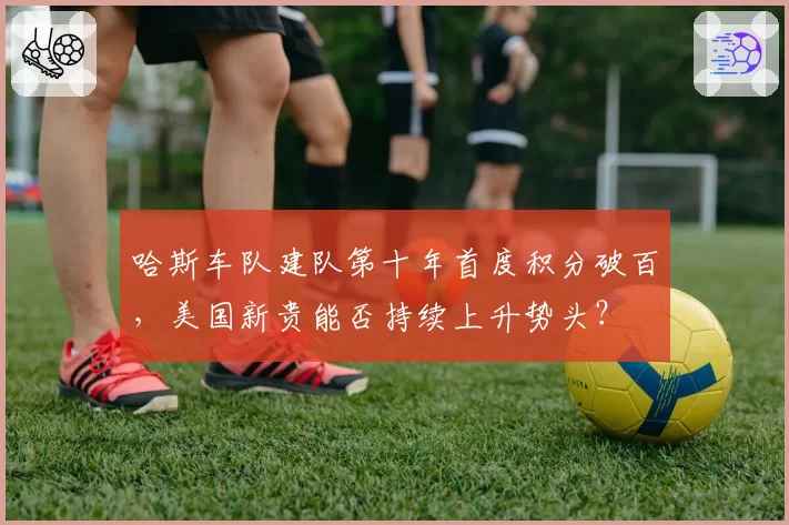 哈斯车队建队第十年首度积分破百，美国新贵能否持续上升势头？