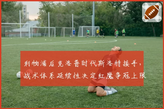 利物浦后克洛普时代斯洛特接手，战术体系延续性决定红魔争冠上限