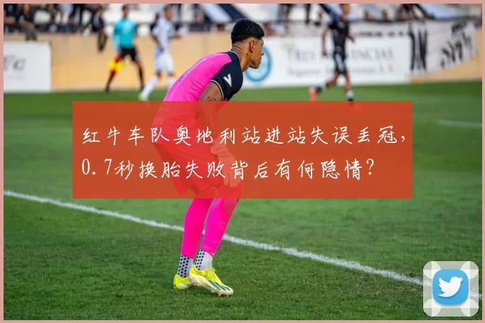 红牛车队奥地利站进站失误丢冠，0.7秒换胎失败背后有何隐情？