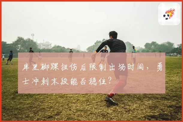库里脚踝扭伤后限制出场时间,勇士冲刺末段能否稳住?