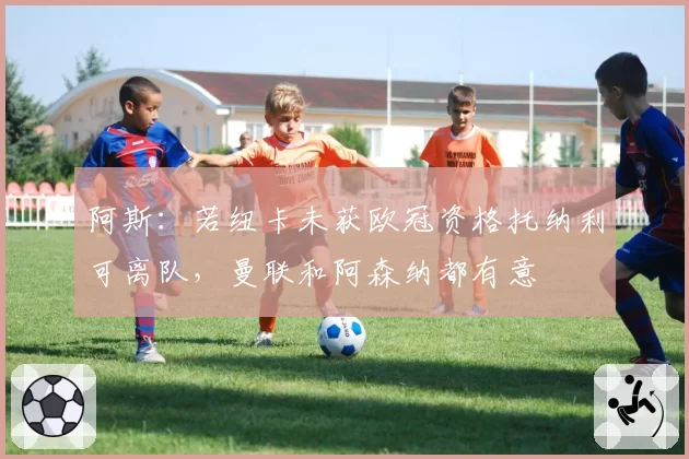 阿斯：若纽卡未获欧冠资格托纳利可离队，曼联和阿森纳都有意