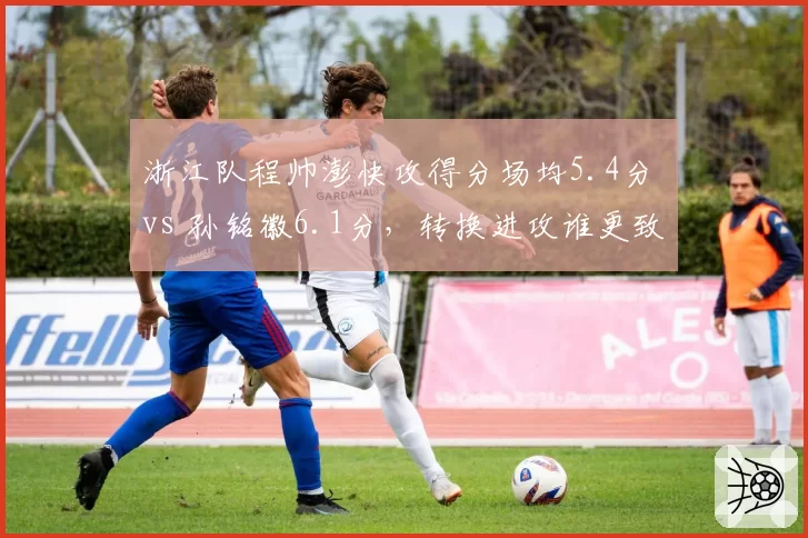 浙江队程帅澎快攻得分场均5.4分 vs 孙铭徽6.1分，转换进攻谁更致命