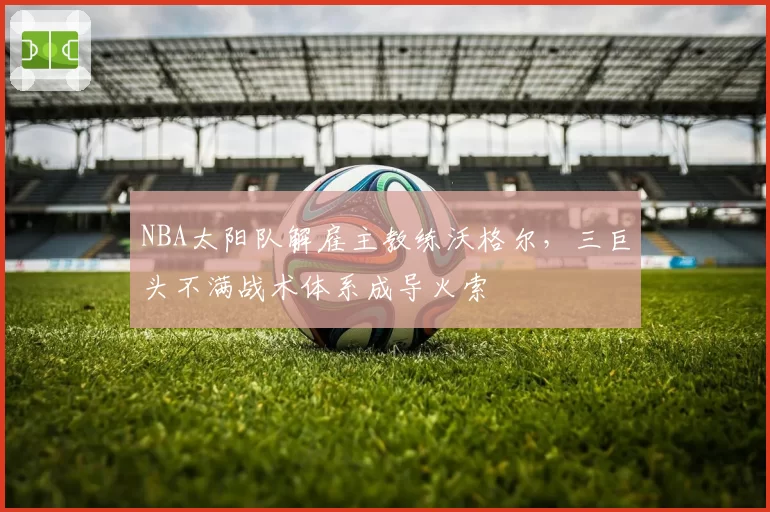 NBA太阳队解雇主教练沃格尔，三巨头不满战术体系成导火索