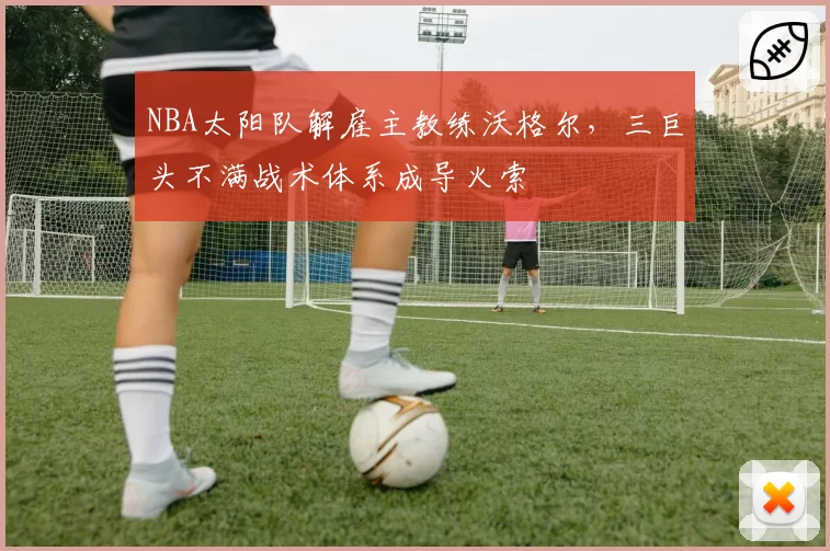 NBA太阳队解雇主教练沃格尔，三巨头不满战术体系成导火索