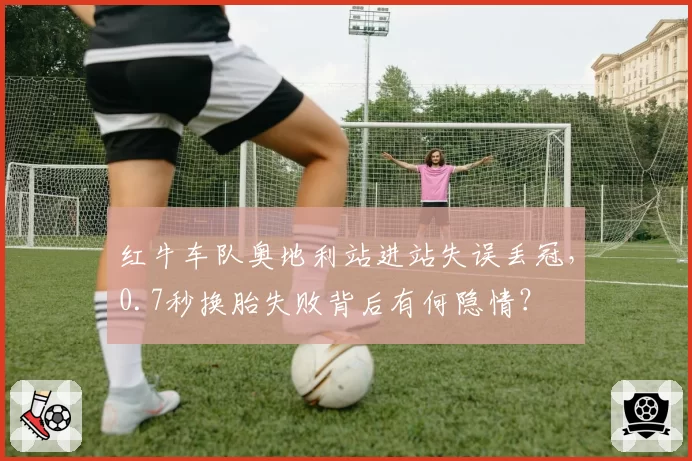 红牛车队奥地利站进站失误丢冠，0.7秒换胎失败背后有何隐情？