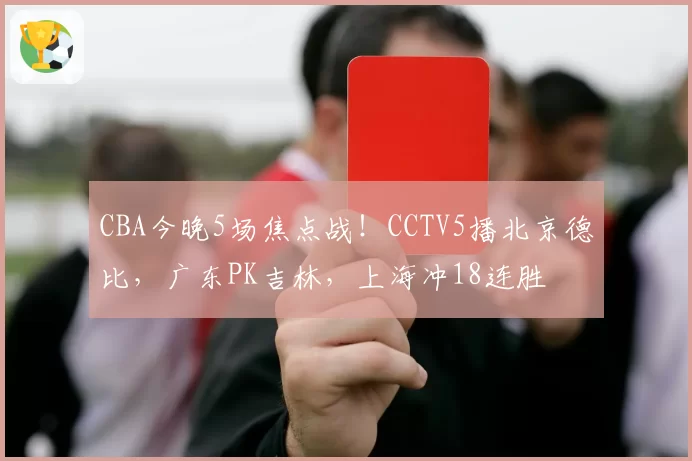 CBA今晚5场焦点战!CCTV5播北京德比,广东PK吉林,上海冲18连胜