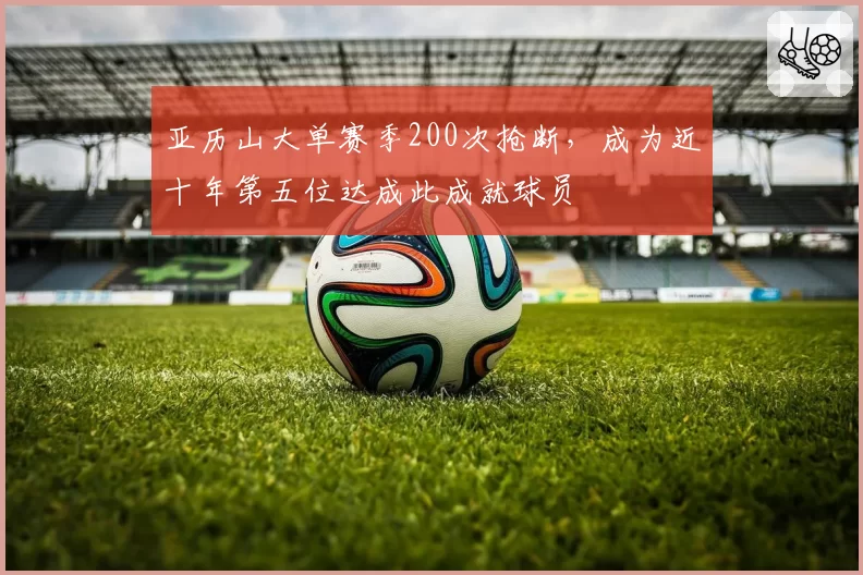 亚历山大单赛季200次抢断，成为近十年第五位达成此成就球员