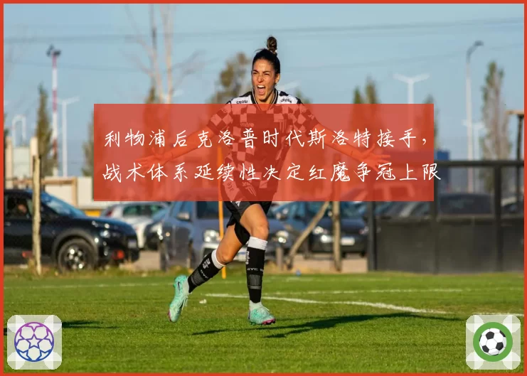 利物浦后克洛普时代斯洛特接手，战术体系延续性决定红魔争冠上限