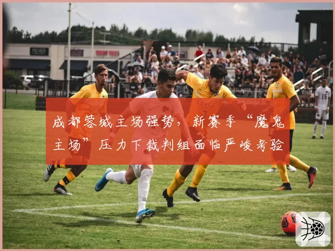 成都蓉城主场强势，新赛季“魔鬼主场”压力下裁判组面临严峻考验