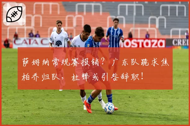 萨姆纳常规赛报销?广东队跪求焦柏乔归队,杜锋或引咎辞职!